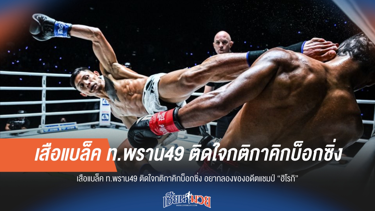 เสือแบล็ค ท.พราน49 ติดใจกติกาคิกบ็อกซิ่ง อยากลองของอดีตแชมป์ “ฮิโรกิ”
